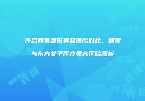 许昌两家整形美容医院对比：博爱与东方女子医疗美容医院解析