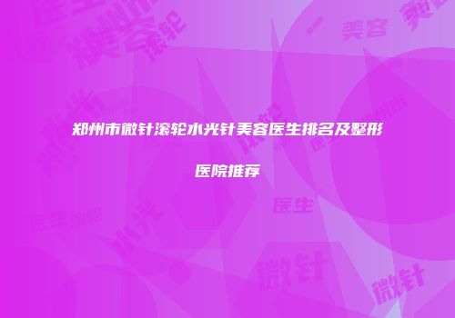 郑州市微针滚轮水光针美容医生排名及整形医院推荐