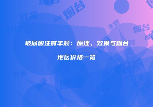 玻尿酸注射丰颊：原理、效果与烟台地区价格一览