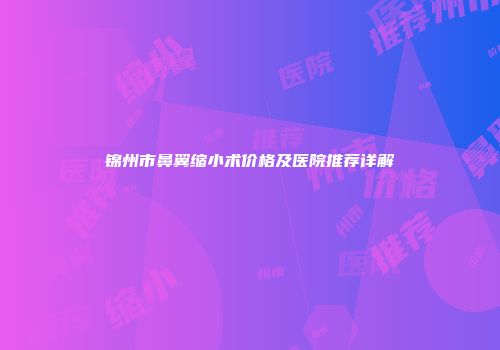 锦州市鼻翼缩小术价格及医院推荐详解