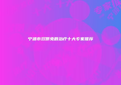 宁波市双侧兔唇治疗十大专家推荐