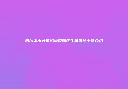 哈尔滨市大腿超声吸脂医生排名前十强介绍