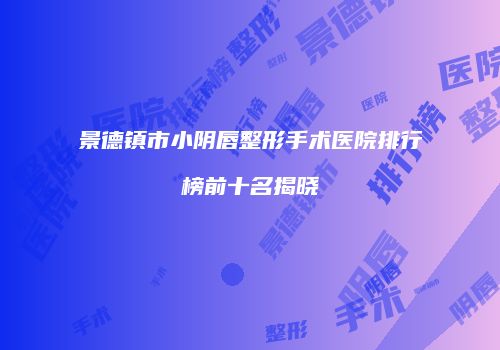 景德镇市小阴唇整形手术医院排行榜前十名揭晓
