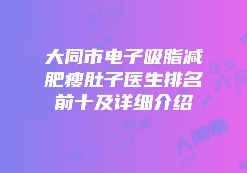 大同市电子吸脂减肥瘦肚子医生排名前十及详细介绍
