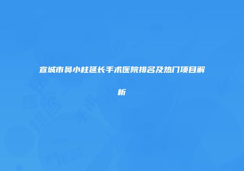 宣城市鼻小柱延长手术医院排名及热门项目解析
