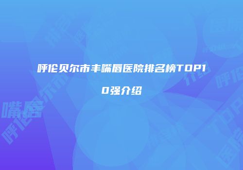 呼伦贝尔市丰嘴唇医院排名榜TOP10强介绍