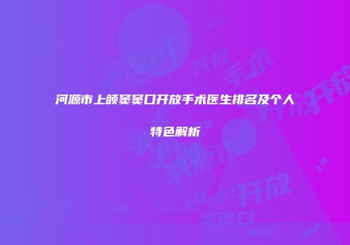 河源市上颌窦窦口开放手术医生排名及个人特色解析