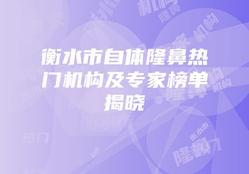 衡水市自体隆鼻热门机构及专家榜单揭晓