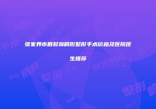 张家界市唇裂鼻畸形整形手术价格及医院医生推荐