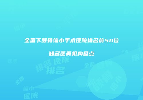 全国下颌骨缩小手术医院排名前50位知名医美机构盘点