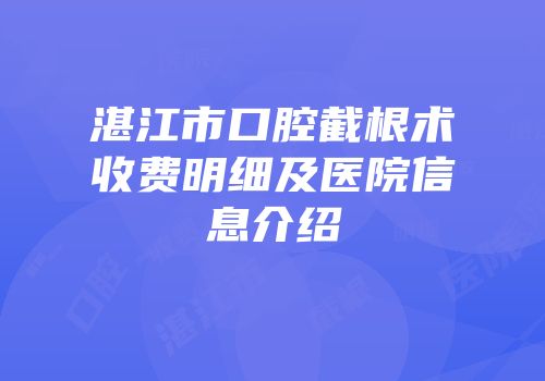 湛江市口腔截根术收费明细及医院信息介绍