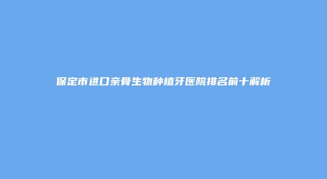 保定市进口亲骨生物种植牙医院排名前十解析