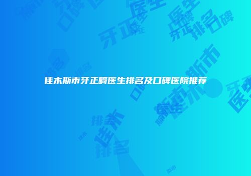 佳木斯市牙正畸医生排名及口碑医院推荐