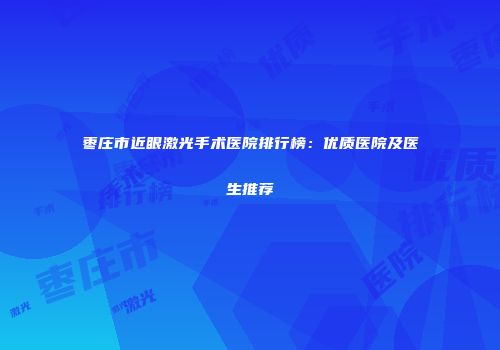 枣庄市近眼激光手术医院排行榜：优质医院及医生推荐