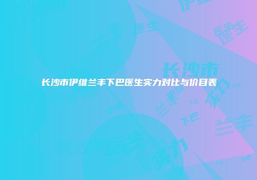 长沙市伊维兰丰下巴医生实力对比与价目表