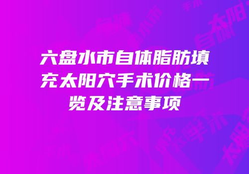 六盘水市自体脂肪填充太阳穴手术价格一览及注意事项