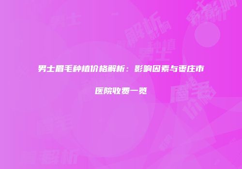 男士眉毛种植价格解析：影响因素与枣庄市医院收费一览