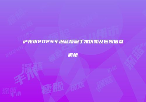 泸州市2025年深蓝瘦脸手术价格及医院信息解析
