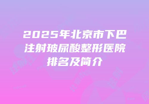 2025年北京市下巴注射玻尿酸整形医院排名及简介