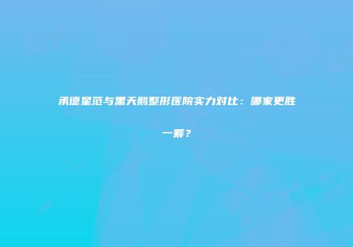 承德星范与黑天鹅整形医院实力对比：哪家更胜一筹？