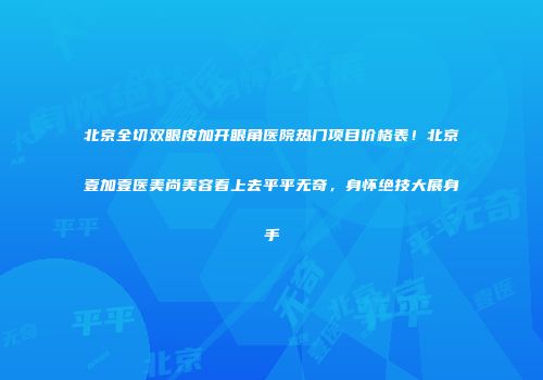 北京全切双眼皮加开眼角医院热门项目价格表！北京壹加壹医美尚美容看上去平平无奇，身怀绝技大展身手