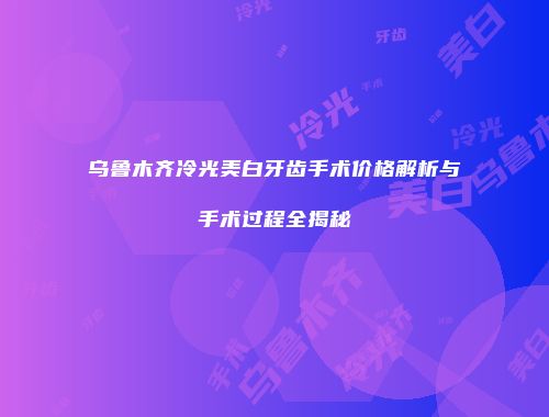 乌鲁木齐冷光美白牙齿手术价格解析与手术过程全揭秘
