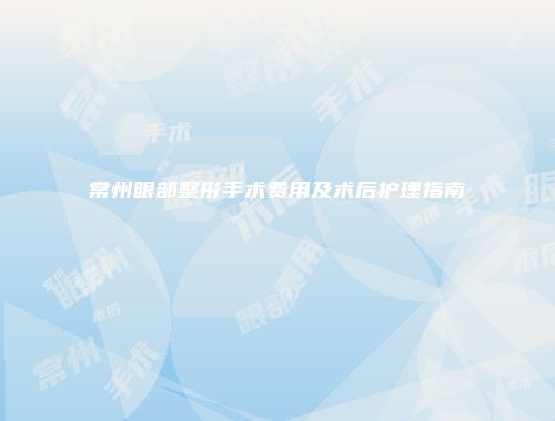 常州眼部整形手术费用及术后护理指南