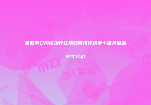 娄底市口周纹治疗医院口碑排行榜前十佳及知名医生介绍