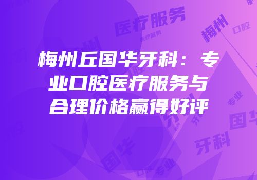 梅州丘国华牙科：专业口腔医疗服务与合理价格赢得好评