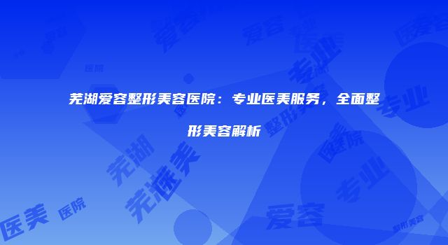 芜湖爱容整形美容医院：专业医美服务，全面整形美容解析