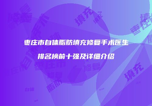 枣庄市自体脂肪填充修复手术医生排名榜前十强及详细介绍