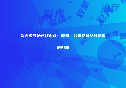 彩光嫩肤治疗红血丝：原理、效果及对女性怀孕的影响