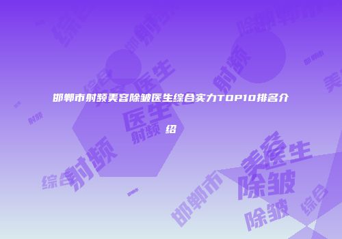 邯郸市射频美容除皱医生综合实力TOP10排名介绍