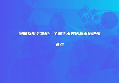 眼部整形全攻略：了解手术方法与术后护理要点