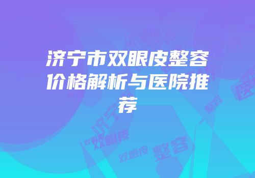济宁市双眼皮整容价格解析与医院推荐