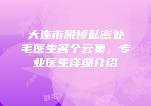 大连市脱掉私密处毛医生名个云集，专业医生详细介绍
