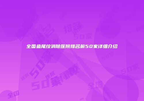 全国鱼尾纹消除医院排名前50家详细介绍