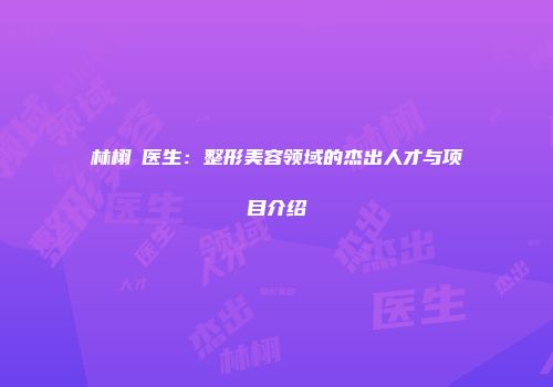 林栩晹医生：整形美容领域的杰出人才与项目介绍