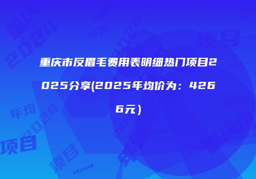 重庆市反眉毛费用表明细热门项目2025分享(2025年均价为：4266元）