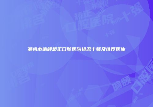 潮州市偏颌矫正口腔医院排名十强及推荐医生