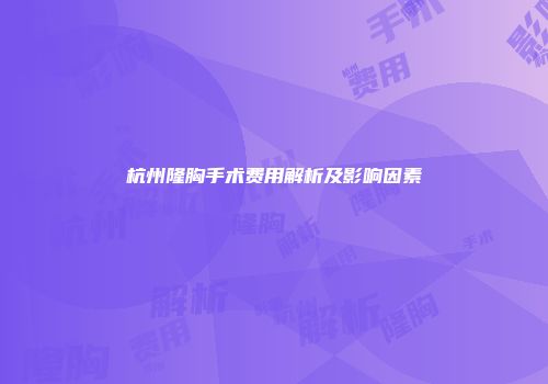 杭州隆胸手术费用解析及影响因素