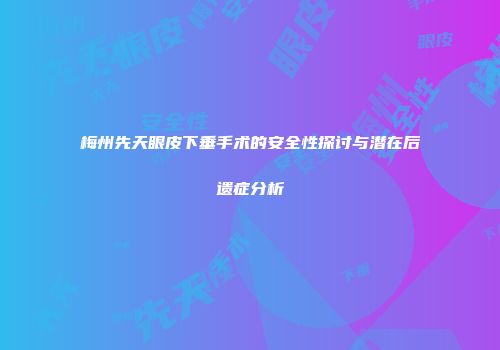 梅州先天眼皮下垂手术的安全性探讨与潜在后遗症分析