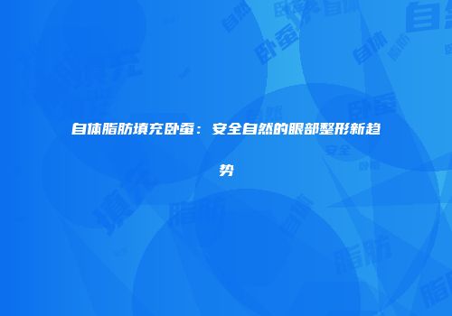 自体脂肪填充卧蚕：安全自然的眼部整形新趋势