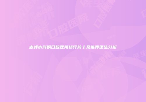 赤峰市浅龋口腔医院排行前十及推荐医生分析
