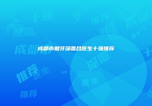 成都市磨牙深覆合医生十强推荐