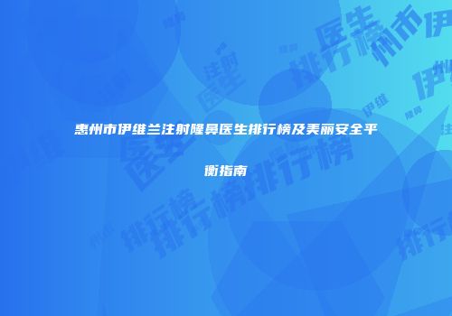 惠州市伊维兰注射隆鼻医生排行榜及美丽安全平衡指南