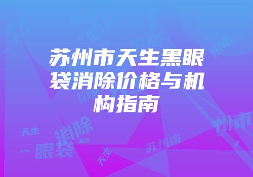 苏州市天生黑眼袋消除价格与机构指南