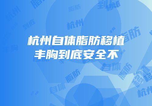 杭州自体脂肪移植丰胸到底安全不