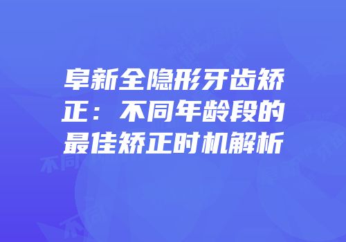 阜新全隐形牙齿矫正：不同年龄段的最佳矫正时机解析