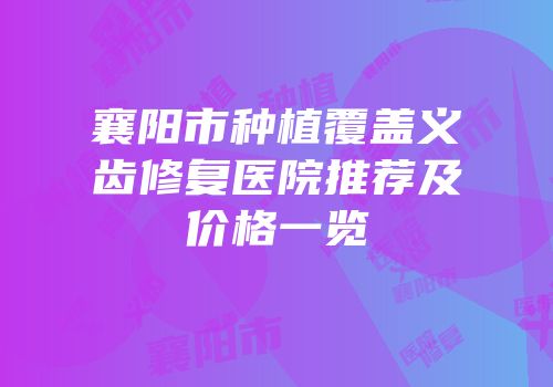 襄阳市种植覆盖义齿修复医院推荐及价格一览